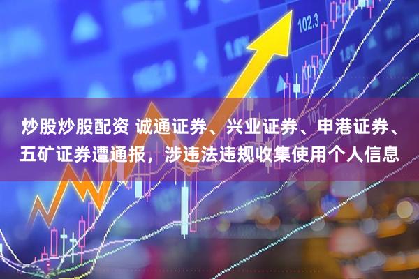 炒股炒股配资 诚通证券、兴业证券、申港证券、五矿证券遭通报，涉违法违规收集使用个人信息