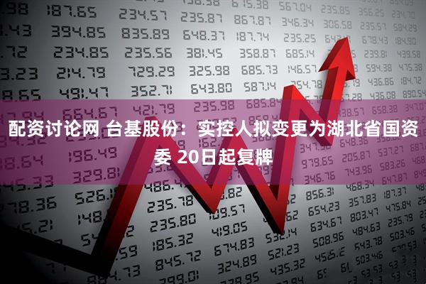 配资讨论网 台基股份：实控人拟变更为湖北省国资委 20日起复牌
