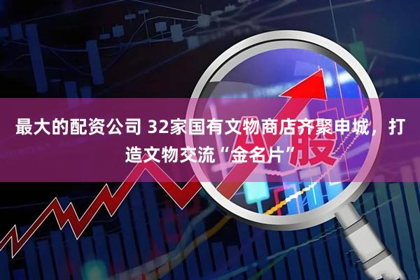 最大的配资公司 32家国有文物商店齐聚申城，打造文物交流“金名片”