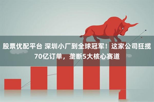 股票优配平台 深圳小厂到全球冠军！这家公司狂揽70亿订单，垄断5大核心赛道