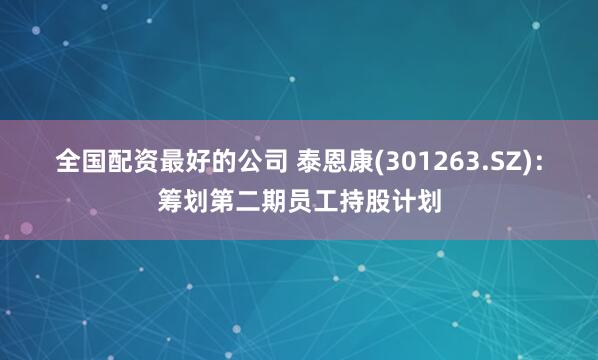 全国配资最好的公司 泰恩康(301263.SZ)：筹划第二期员工持股计划