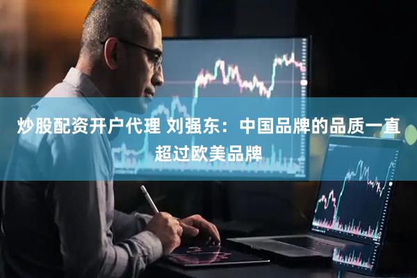 炒股配资开户代理 刘强东：中国品牌的品质一直超过欧美品牌