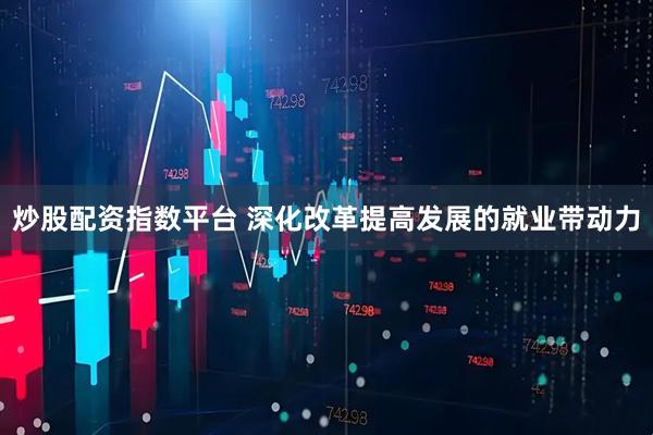炒股配资指数平台 深化改革提高发展的就业带动力