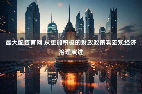 最大配资官网 从更加积极的财政政策看宏观经济治理演进