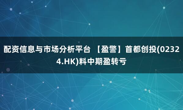 配资信息与市场分析平台 【盈警】首都创投(02324.HK)料中期盈转亏