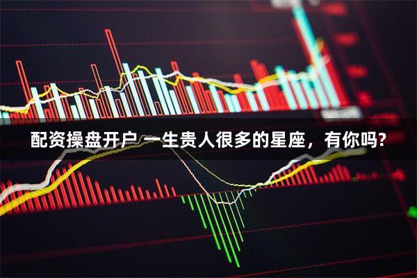 配资操盘开户 一生贵人很多的星座，有你吗?