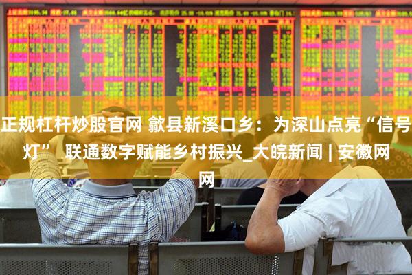 正规杠杆炒股官网 歙县新溪口乡：为深山点亮“信号灯”  联通数字赋能乡村振兴_大皖新闻 | 安徽网