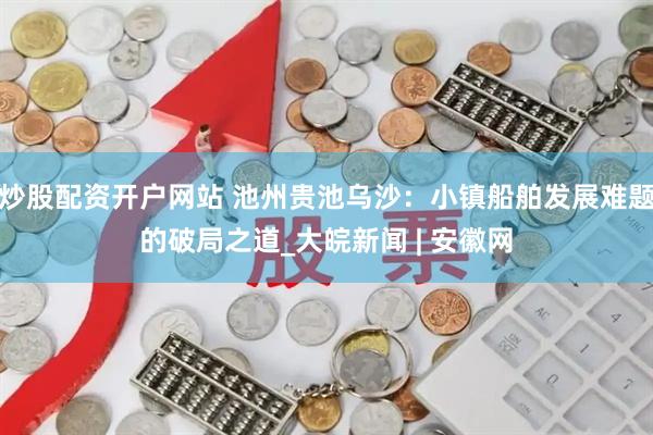 炒股配资开户网站 池州贵池乌沙：小镇船舶发展难题的破局之道_大皖新闻 | 安徽网
