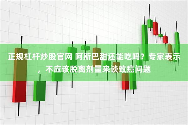 正规杠杆炒股官网 阿斯巴甜还能吃吗？专家表示，不应该脱离剂量来谈致癌问题