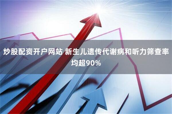 炒股配资开户网站 新生儿遗传代谢病和听力筛查率均超90%