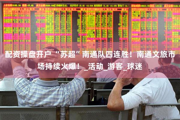 配资操盘开户 “苏超”南通队四连胜！南通文旅市场持续火爆！_活动_游客_球迷