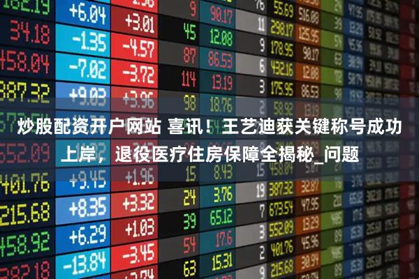 炒股配资开户网站 喜讯！王艺迪获关键称号成功上岸，退役医疗住房保障全揭秘_问题