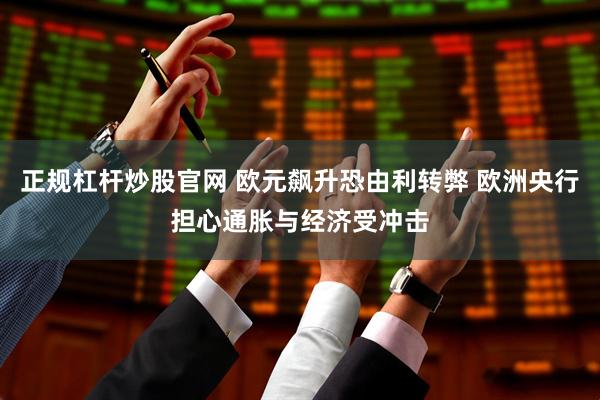 正规杠杆炒股官网 欧元飙升恐由利转弊 欧洲央行担心通胀与经济受冲击