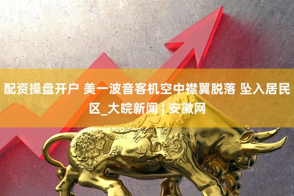 配资操盘开户 美一波音客机空中襟翼脱落 坠入居民区_大皖新闻 | 安徽网