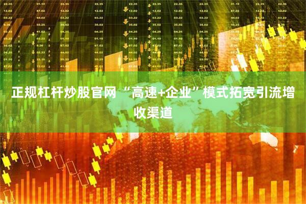 正规杠杆炒股官网 “高速+企业”模式拓宽引流增收渠道