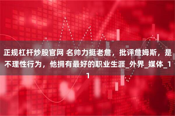 正规杠杆炒股官网 名帅力挺老詹，批评詹姆斯，是不理性行为，他拥有最好的职业生涯_外界_媒体_1