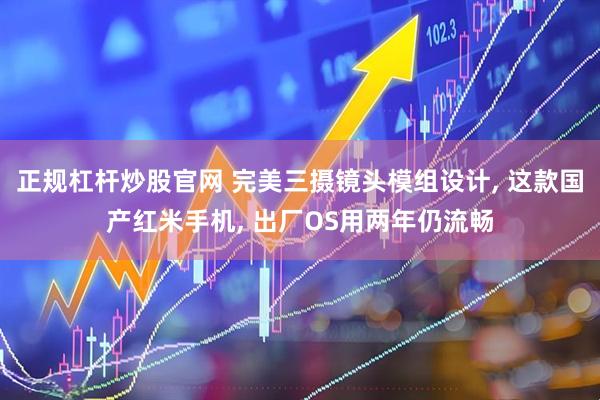 正规杠杆炒股官网 完美三摄镜头模组设计, 这款国产红米手机, 出厂OS用两年仍流畅