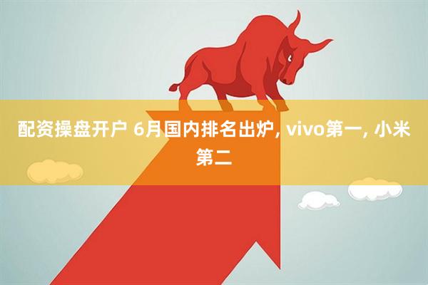 配资操盘开户 6月国内排名出炉, vivo第一, 小米第二