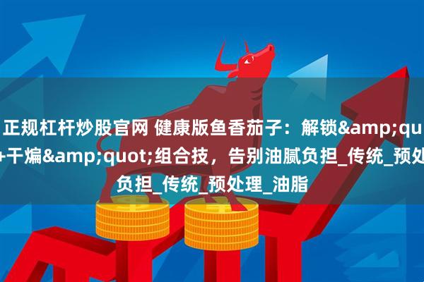 正规杠杆炒股官网 健康版鱼香茄子：解锁&quot;水蒸+干煸&quot;组合技，告别油腻负担_传统_预处理_油脂