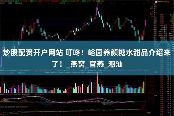 炒股配资开户网站 叮咚！峪园养颜糖水甜品介绍来了！_燕窝_官燕_潮汕