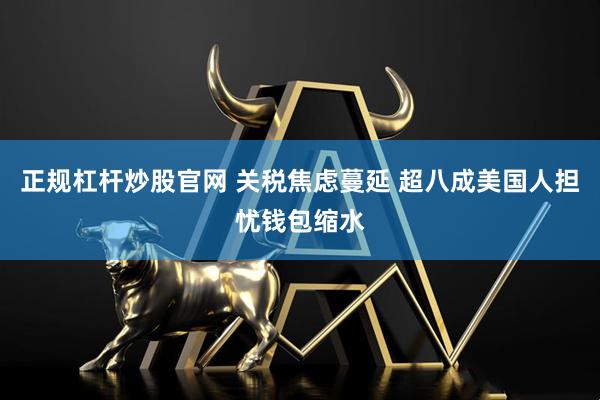 正规杠杆炒股官网 关税焦虑蔓延 超八成美国人担忧钱包缩水