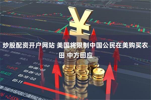 炒股配资开户网站 美国将限制中国公民在美购买农田 中方回应