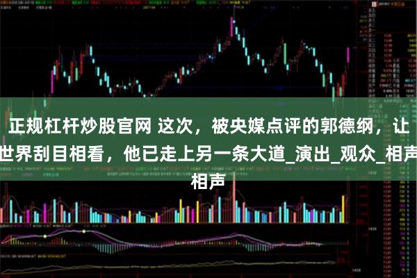 正规杠杆炒股官网 这次，被央媒点评的郭德纲，让世界刮目相看，他已走上另一条大道_演出_观众_相声