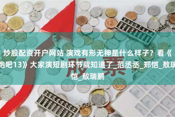 炒股配资开户网站 演戏有形无神是什么样子？看《奔跑吧13》大家演短剧环节就知道了_范丞丞_郑恺_敖瑞鹏