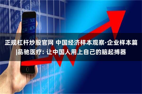正规杠杆炒股官网 中国经济样本观察·企业样本篇|品驰医疗: 让中国人用上自己的脑起搏器