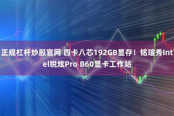正规杠杆炒股官网 四卡八芯192GB显存！铭瑄秀Intel锐炫Pro B60显卡工作站