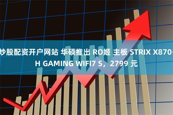 炒股配资开户网站 华硕推出 RO姬 主板 STRIX X870-H GAMING WIFI7 S，2799 元