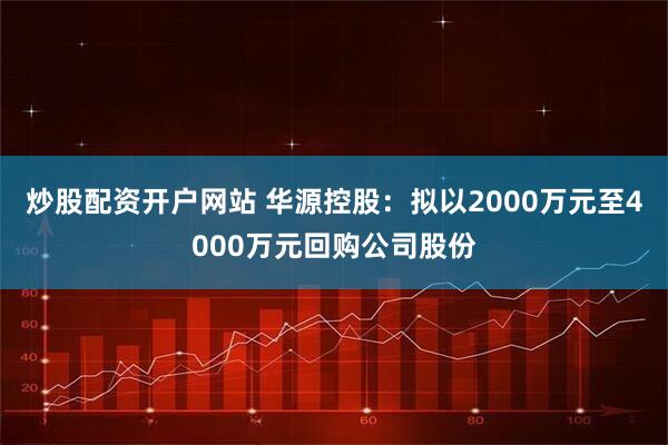 炒股配资开户网站 华源控股：拟以2000万元至4000万元回购公司股份