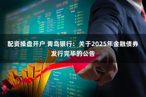 配资操盘开户 青岛银行：关于2025年金融债券发行完毕的公告