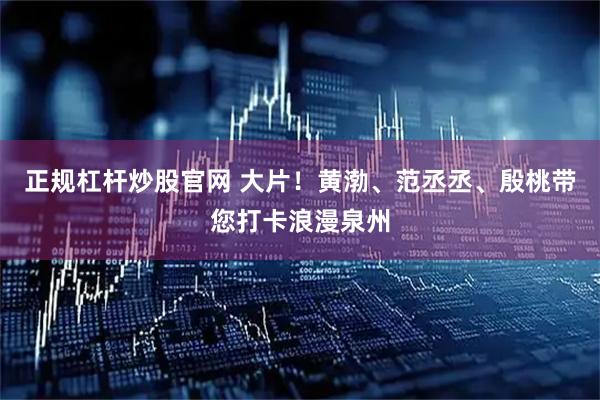 正规杠杆炒股官网 大片！黄渤、范丞丞、殷桃带您打卡浪漫泉州