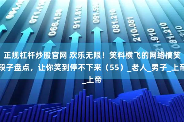 正规杠杆炒股官网 欢乐无限！笑料横飞的网络搞笑段子盘点，让你笑到停不下来（55）_老人_男子_上帝