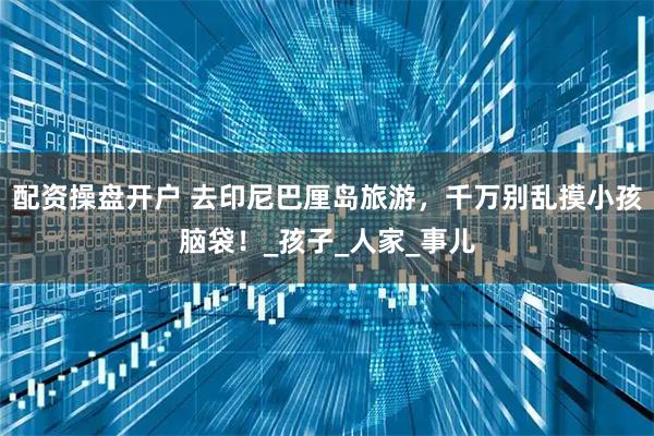 配资操盘开户 去印尼巴厘岛旅游，千万别乱摸小孩脑袋！_孩子_人家_事儿