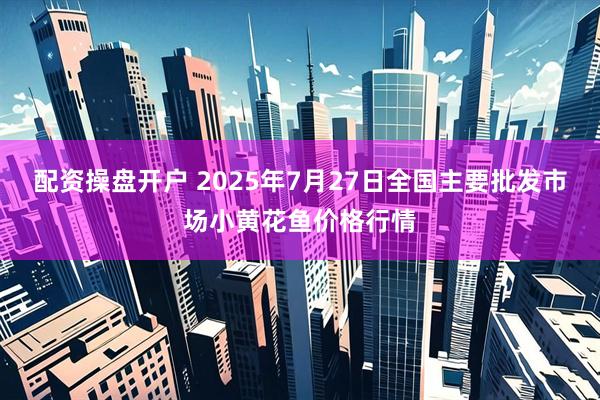 配资操盘开户 2025年7月27日全国主要批发市场小黄花鱼价格行情