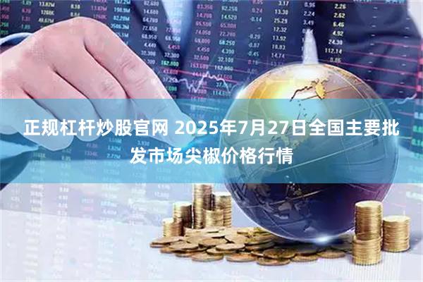 正规杠杆炒股官网 2025年7月27日全国主要批发市场尖椒价格行情