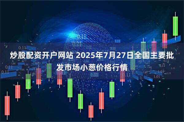炒股配资开户网站 2025年7月27日全国主要批发市场小葱价格行情