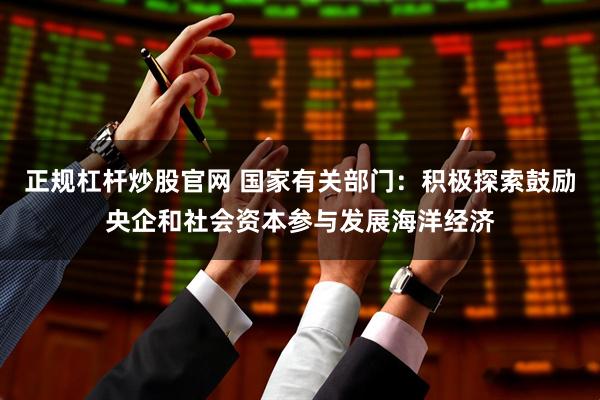 正规杠杆炒股官网 国家有关部门：积极探索鼓励央企和社会资本参与发展海洋经济