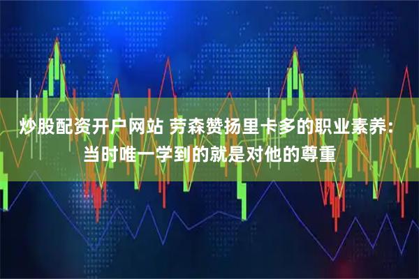 炒股配资开户网站 劳森赞扬里卡多的职业素养: 当时唯一学到的就是对他的尊重