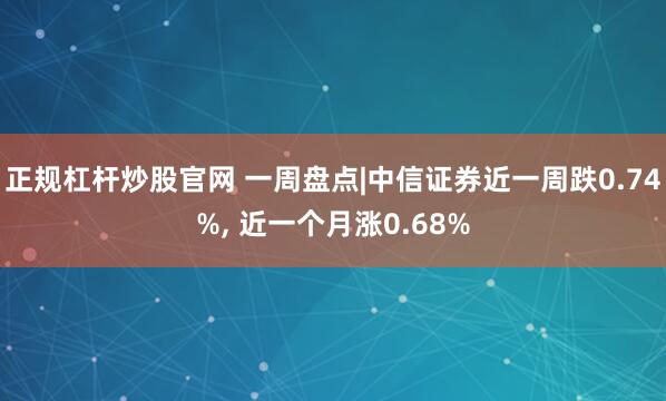 正规杠杆炒股官网 一周盘点|中信证券近一周跌0.74%, 近一个月涨0.68%