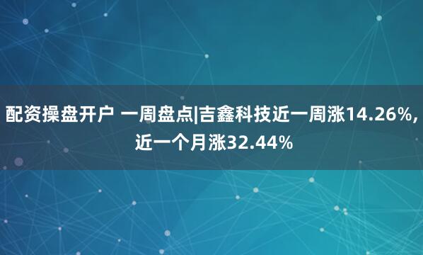 配资操盘开户 一周盘点|吉鑫科技近一周涨14.26%, 近一个月涨32.44%