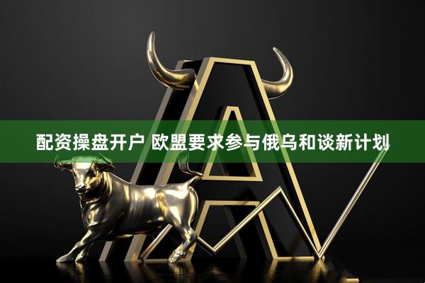 配资操盘开户 欧盟要求参与俄乌和谈新计划