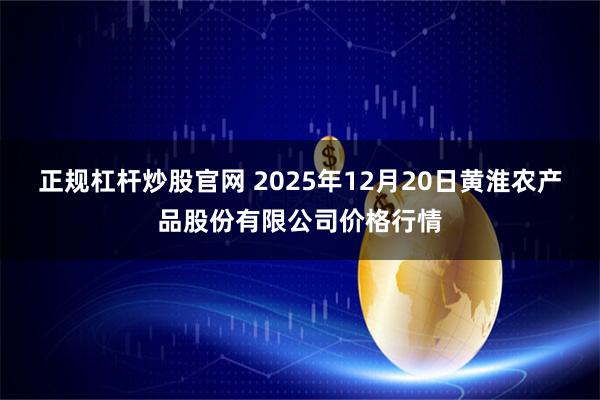 正规杠杆炒股官网 2025年12月20日黄淮农产品股份有限公司价格行情