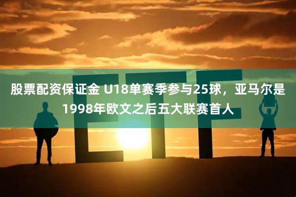 股票配资保证金 U18单赛季参与25球，亚马尔是1998年欧文之后五大联赛首人
